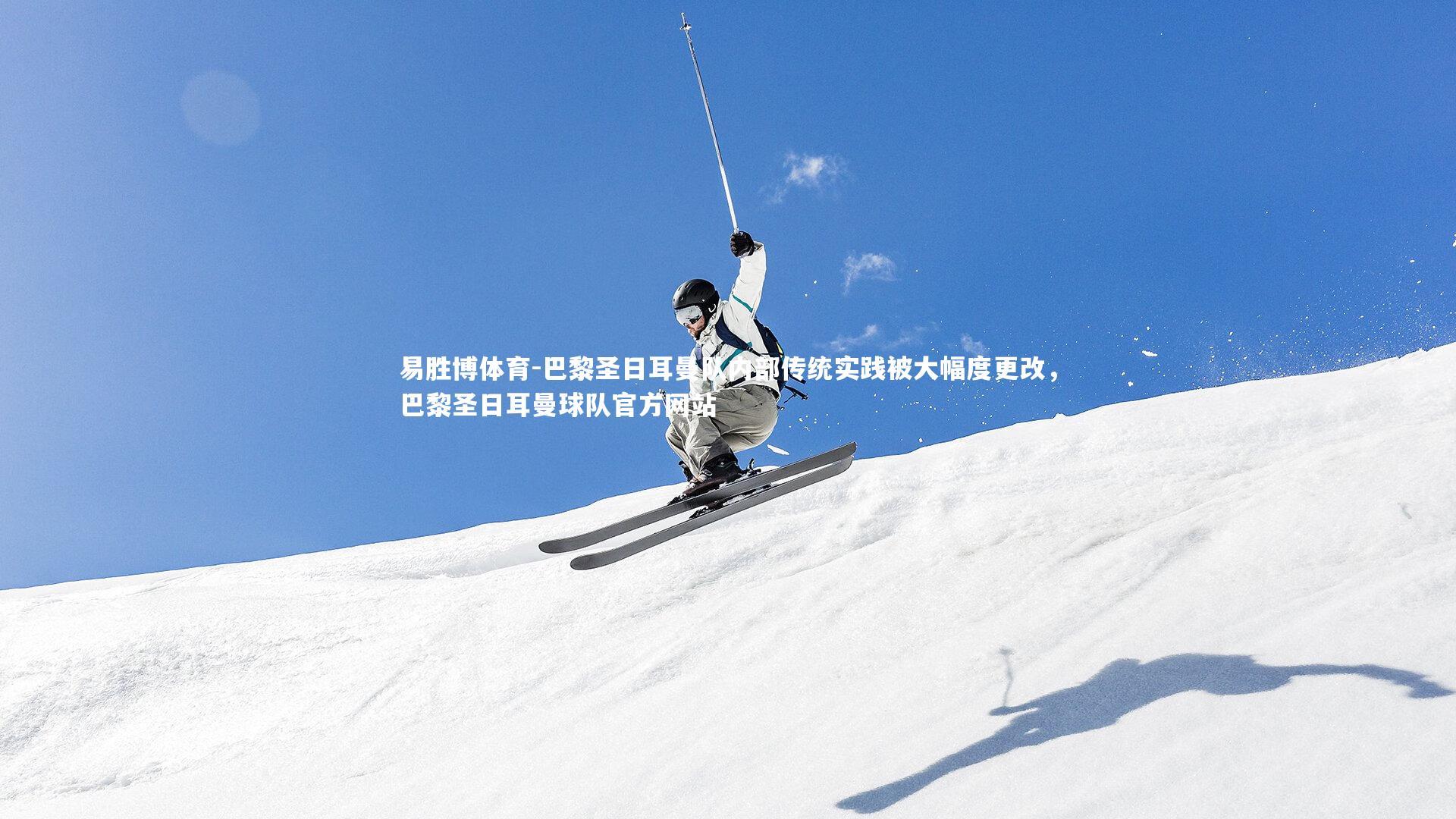 易胜博体育-巴黎圣日耳曼队内部传统实践被大幅度更改，巴黎圣日耳曼球队官方网站