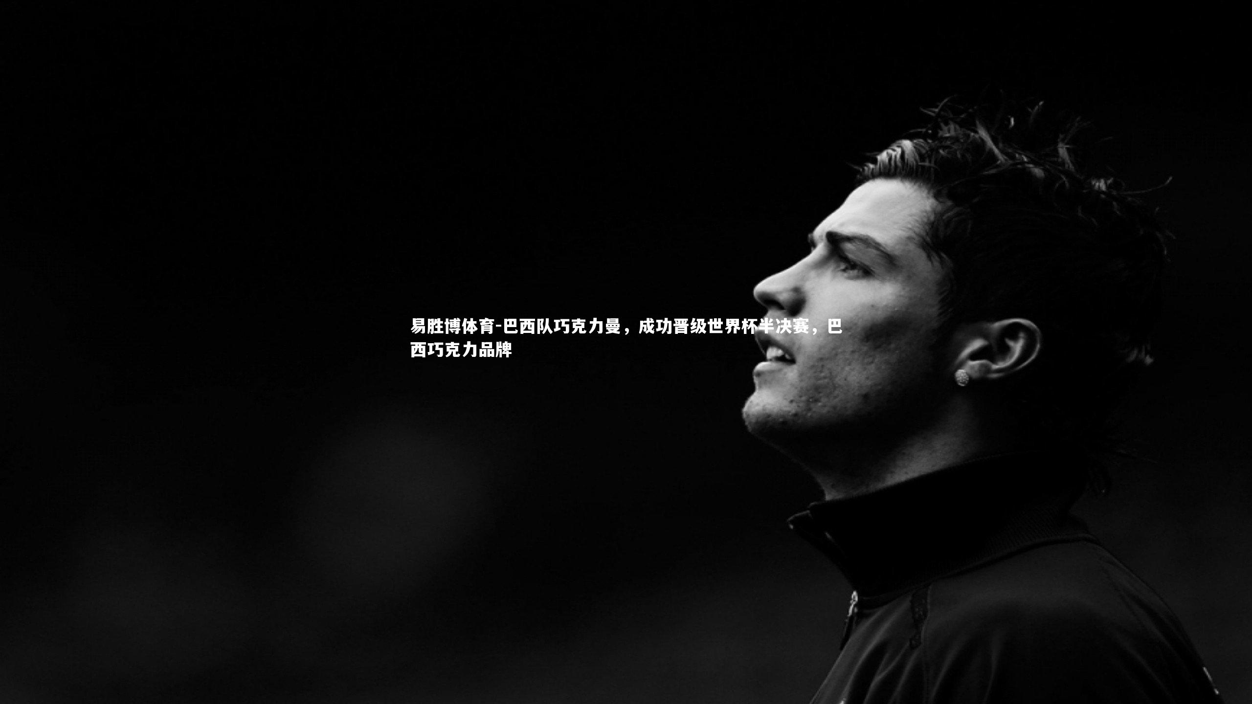 易胜博体育-巴西队巧克力曼，成功晋级世界杯半决赛，巴西巧克力品牌