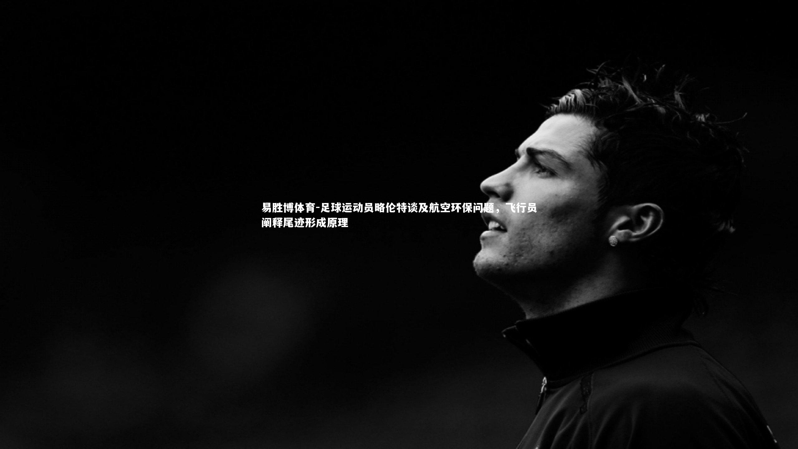 足球运动员略伦特谈及航空环保问题，飞行员阐释尾迹形成原理
