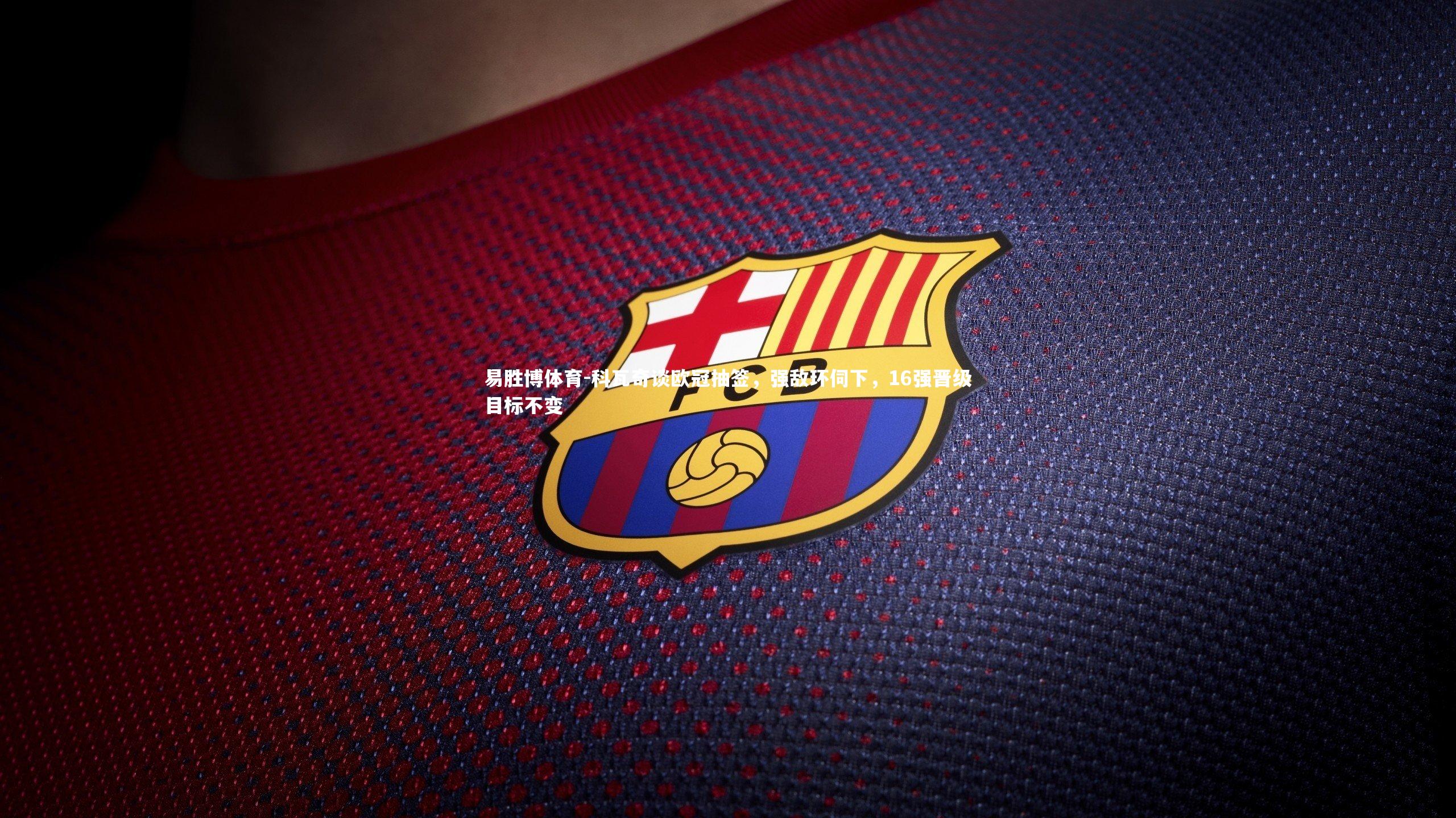 科瓦奇谈欧冠抽签,强敌环伺下,16强晋级目标不变